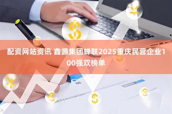 配资网站资讯 鑫源集团蝉联2025重庆民营企业100强双榜单