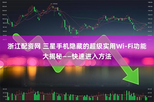 浙江配资网 三星手机隐藏的超级实用Wi‑Fi功能大揭秘——快速进入方法