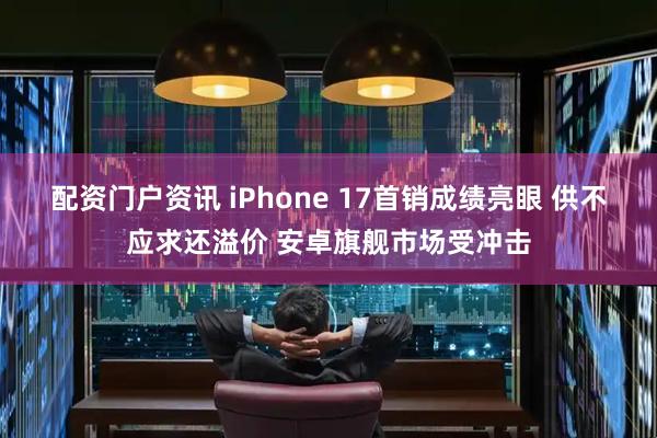 配资门户资讯 iPhone 17首销成绩亮眼 供不应求还溢价 安卓旗舰市场受冲击