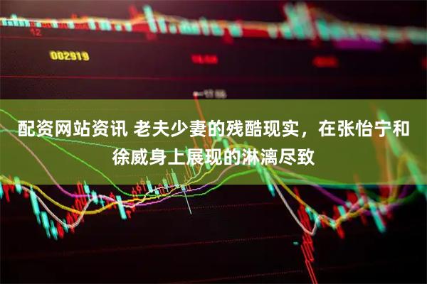 配资网站资讯 老夫少妻的残酷现实，在张怡宁和徐威身上展现的淋漓尽致
