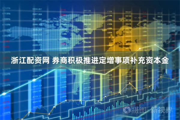浙江配资网 券商积极推进定增事项补充资本金