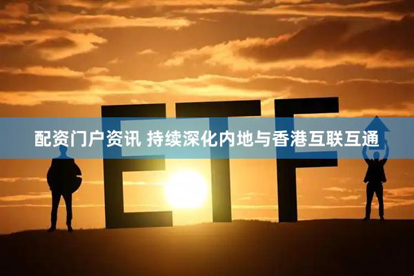 配资门户资讯 持续深化内地与香港互联互通
