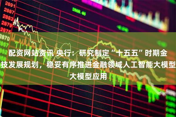 配资网站资讯 央行：研究制定“十五五”时期金融科技发展规划，稳妥有序推进金融领域人工智能大模型应用