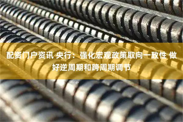 配资门户资讯 央行：强化宏观政策取向一致性 做好逆周期和跨周期调节