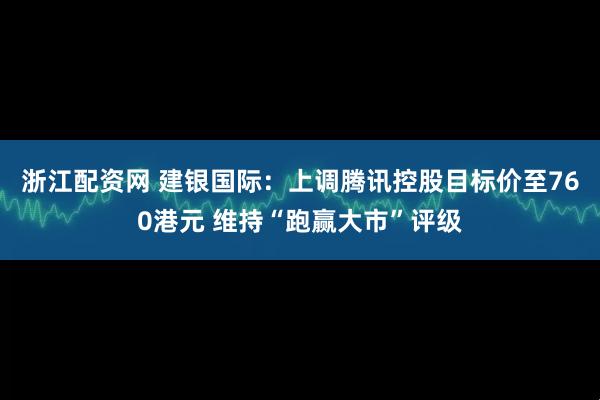 浙江配资网 建银国际：上调腾讯控股目标价至760港元 维持“跑赢大市”评级