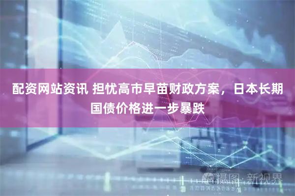 配资网站资讯 担忧高市早苗财政方案，日本长期国债价格进一步暴跌