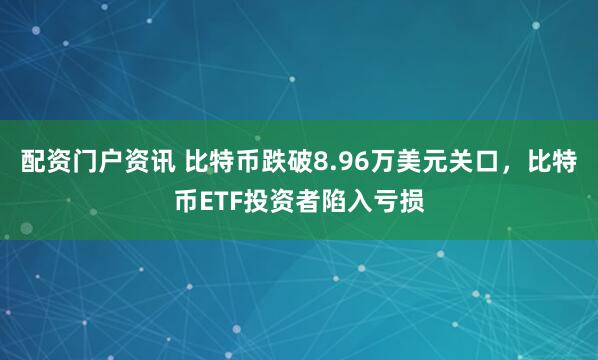 配资门户资讯 比特币跌破8.96万美元关口，比特币ETF投资者陷入亏损