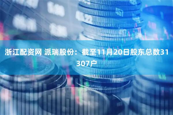 浙江配资网 派瑞股份：截至11月20日股东总数31307户