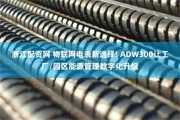 浙江配资网 物联网电表新选择! ADW300让工厂/园区能源管理数字化升级