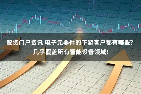 配资门户资讯 电子元器件的下游客户都有哪些? 几乎覆盖所有智能设备领域!