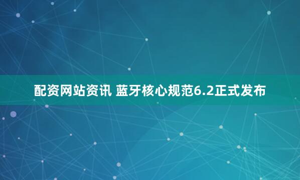 配资网站资讯 蓝牙核心规范6.2正式发布