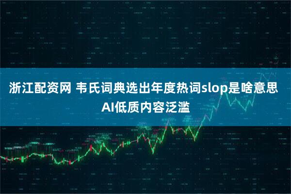 浙江配资网 韦氏词典选出年度热词slop是啥意思 AI低质内容泛滥