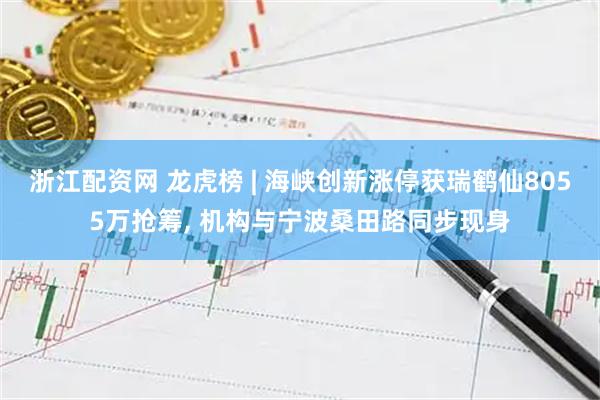 浙江配资网 龙虎榜 | 海峡创新涨停获瑞鹤仙8055万抢筹, 机构与宁波桑田路同步现身