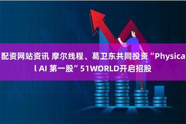 配资网站资讯 摩尔线程、葛卫东共同投资“Physical AI 第一股”51WORLD开启招股