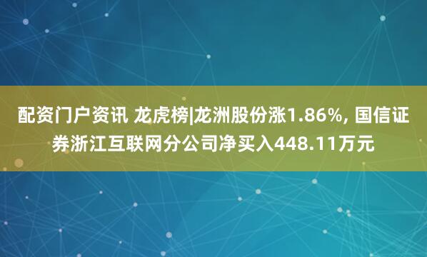 配资门户资讯 龙虎榜|龙洲股份涨1.86%, 国信证券浙江互联网分公司净买入448.11万元