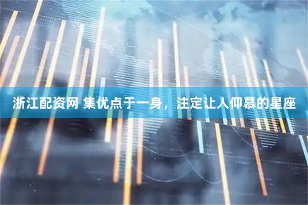 浙江配资网 集优点于一身，注定让人仰慕的星座