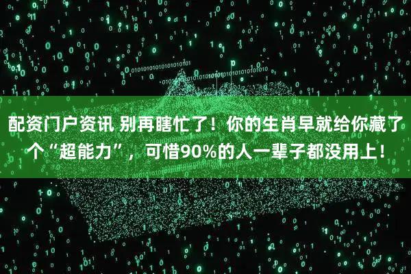 配资门户资讯 别再瞎忙了！你的生肖早就给你藏了个“超能力”，可惜90%的人一辈子都没用上！
