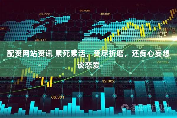 配资网站资讯 累死累活，受尽折磨，还痴心妄想谈恋爱