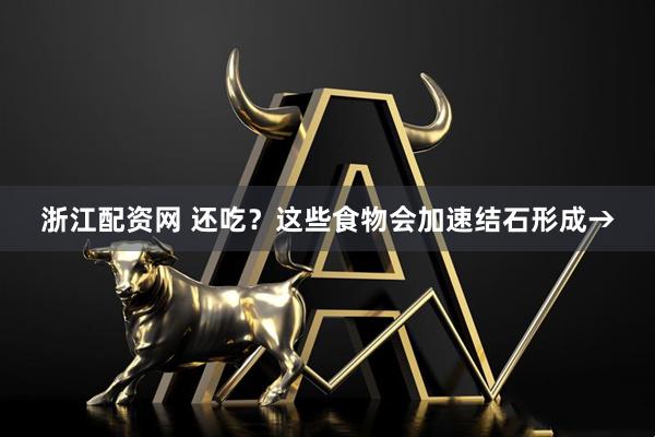 浙江配资网 还吃？这些食物会加速结石形成→