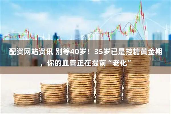 配资网站资讯 别等40岁！35岁已是控糖黄金期，你的血管正在提前“老化”