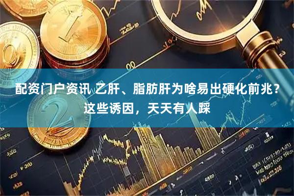 配资门户资讯 乙肝、脂肪肝为啥易出硬化前兆？这些诱因，天天有人踩