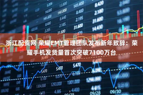 浙江配资网 荣耀EMT管理团队发布新年致辞：荣耀手机发货量首次突破7100万台