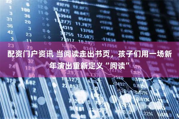 配资门户资讯 当阅读走出书页，孩子们用一场新年演出重新定义“阅读”