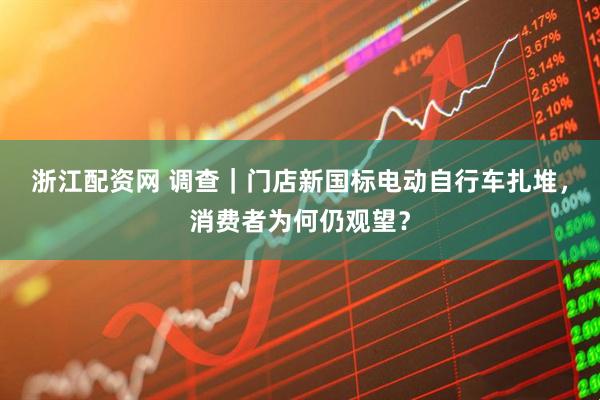 浙江配资网 调查｜门店新国标电动自行车扎堆，消费者为何仍观望？