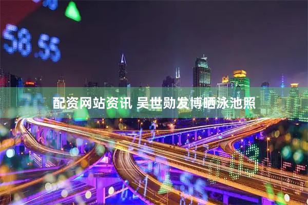 配资网站资讯 吴世勋发博晒泳池照