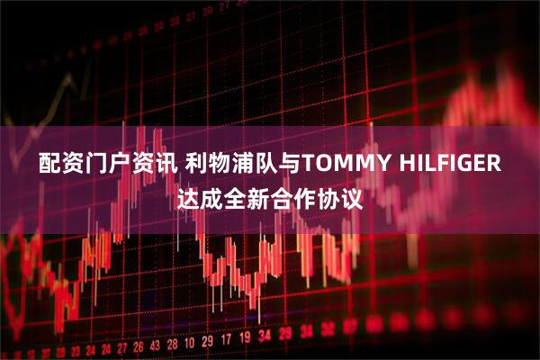 配资门户资讯 利物浦队与TOMMY HILFIGER达成全新合作协议