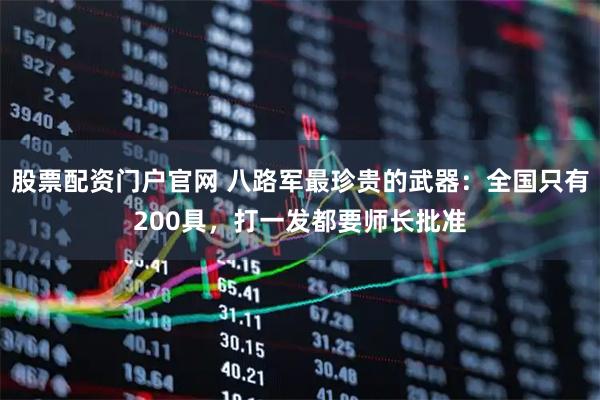 股票配资门户官网 八路军最珍贵的武器：全国只有200具，打一发都要师长批准