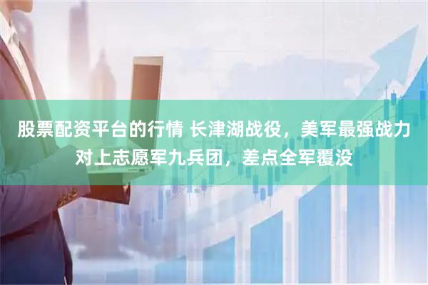 股票配资平台的行情 长津湖战役，美军最强战力对上志愿军九兵团，差点全军覆没