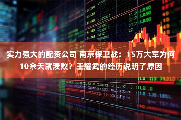 实力强大的配资公司 南京保卫战：15万大军为何10余天就溃败？王耀武的经历说明了原因