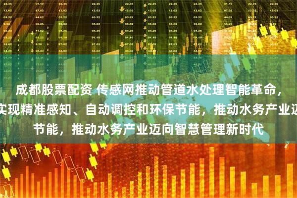 成都股票配资 传感网推动管道水处理智能革命，依托新材料与工艺实现精准感知、自动调控和环保节能，推动水务产业迈向智慧管理新时代