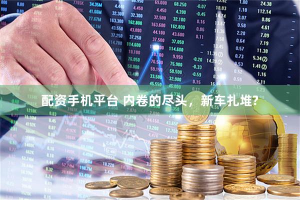 配资手机平台 内卷的尽头，新车扎堆?