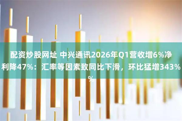 配资炒股网址 中兴通讯2026年Q1营收增6%净利降47%：汇率等因素致同比下滑，环比猛增343%