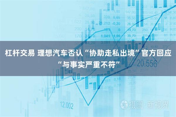 杠杆交易 理想汽车否认“协助走私出境”官方回应“与事实严重不符”