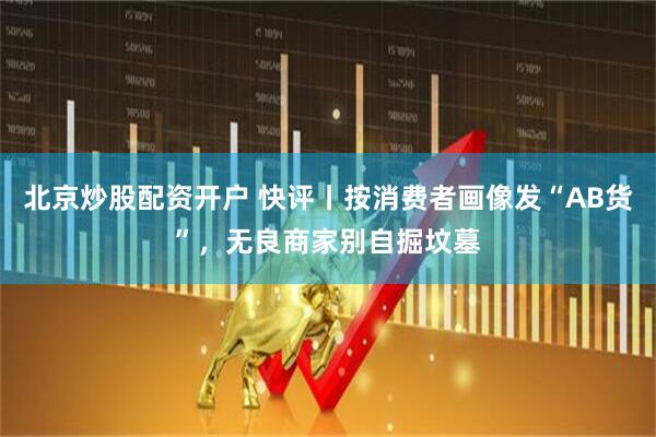 北京炒股配资开户 快评丨按消费者画像发“AB货”，无良商家别自掘坟墓