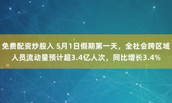免费配资炒股入 5月1日假期第一天，全社会跨区域人员流动量预计超3.4亿人次，同比增长3.4%