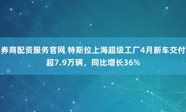 券商配资服务官网 特斯拉上海超级工厂4月新车交付超7.9万辆，同比增长36%