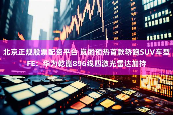 北京正规股票配资平台 岚图预热首款轿跑SUV车型FE：华为乾崑896线四激光雷达加持