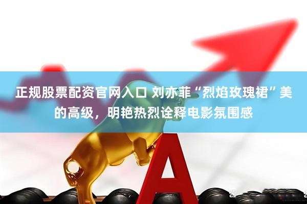 正规股票配资官网入口 刘亦菲“烈焰玫瑰裙”美的高级，明艳热烈诠释电影氛围感