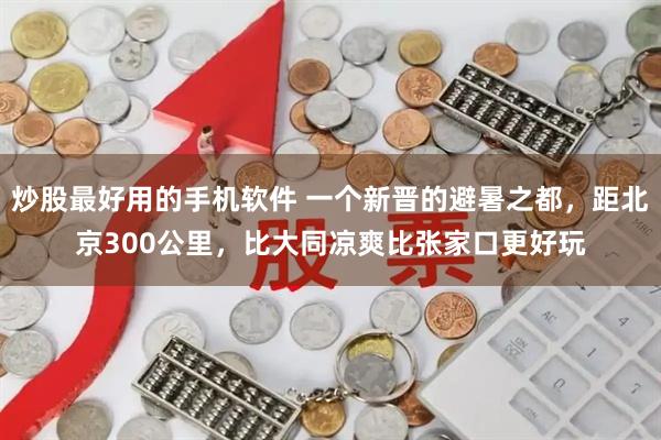 炒股最好用的手机软件 一个新晋的避暑之都，距北京300公里，比大同凉爽比张家口更好玩
