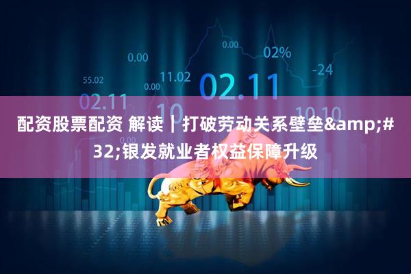 配资股票配资 解读｜打破劳动关系壁垒 银发就业者权益保障升级