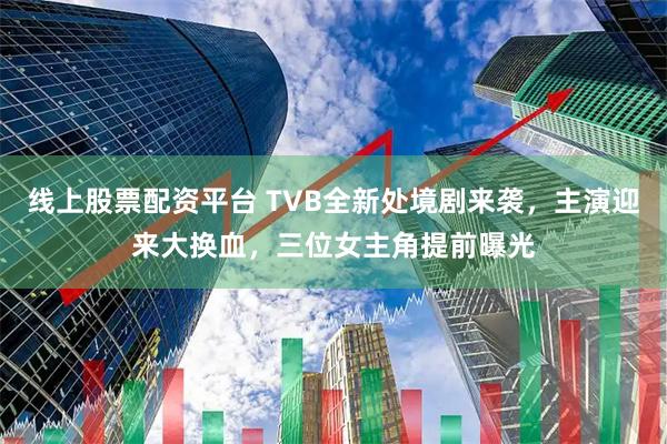 线上股票配资平台 TVB全新处境剧来袭，主演迎来大换血，三位女主角提前曝光