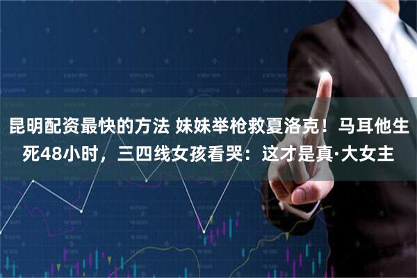 昆明配资最快的方法 妹妹举枪救夏洛克！马耳他生死48小时，三四线女孩看哭：这才是真·大女主