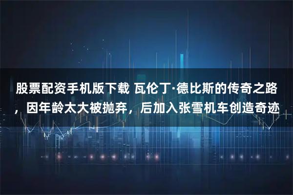 股票配资手机版下载 瓦伦丁·德比斯的传奇之路，因年龄太大被抛弃，后加入张雪机车创造奇迹